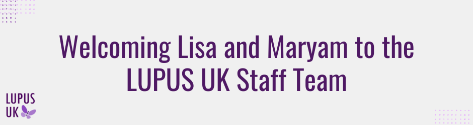 Welcoming Lisa and Maryam to the LUPUS UK Staff Team!